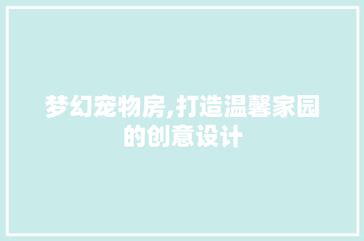 梦幻宠物房,打造温馨家园的创意设计