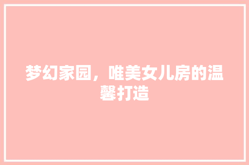 梦幻家园，唯美女儿房的温馨打造