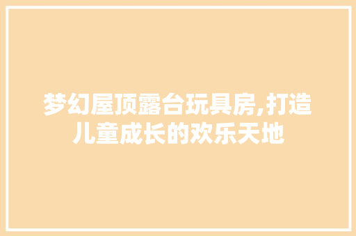 梦幻屋顶露台玩具房,打造儿童成长的欢乐天地