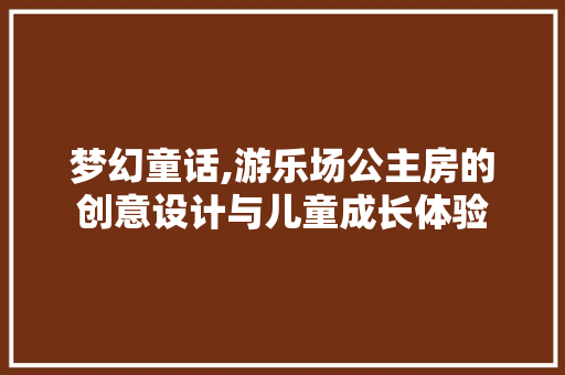 梦幻童话,游乐场公主房的创意设计与儿童成长体验