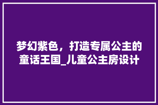 梦幻紫色，打造专属公主的童话王国_儿童公主房设计
