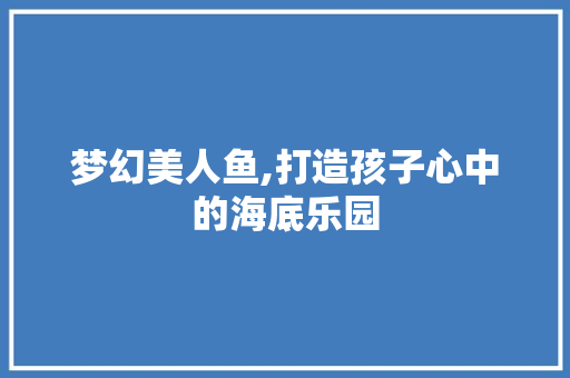 梦幻美人鱼,打造孩子心中的海底乐园
