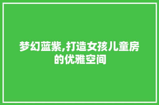 梦幻蓝紫,打造女孩儿童房的优雅空间