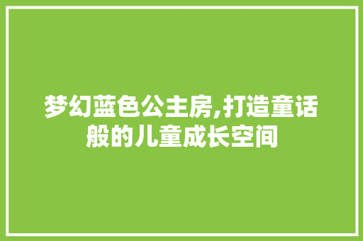 梦幻蓝色公主房,打造童话般的儿童成长空间
