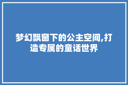 梦幻飘窗下的公主空间,打造专属的童话世界