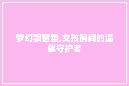梦幻飘窗垫,女孩房间的温馨守护者
