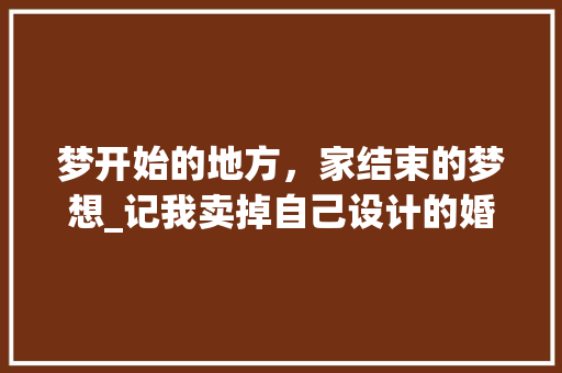 梦开始的地方，家结束的梦想_记我卖掉自己设计的婚房