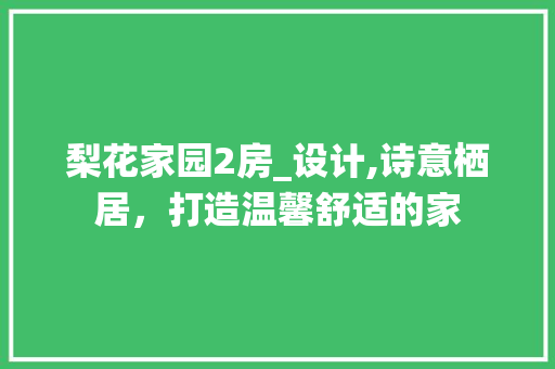 梨花家园2房_设计,诗意栖居，打造温馨舒适的家