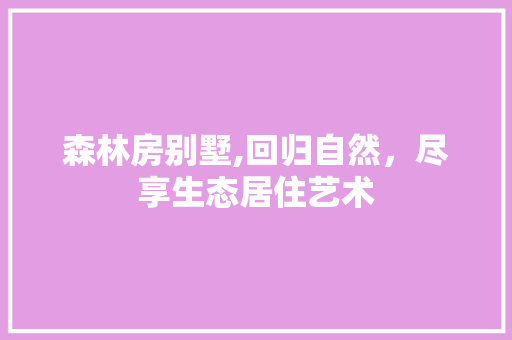 森林房别墅,回归自然，尽享生态居住艺术