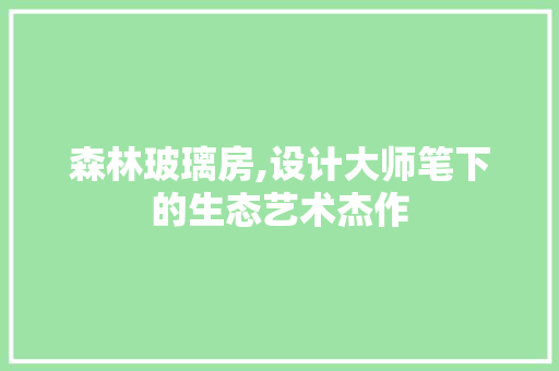 森林玻璃房,设计大师笔下的生态艺术杰作