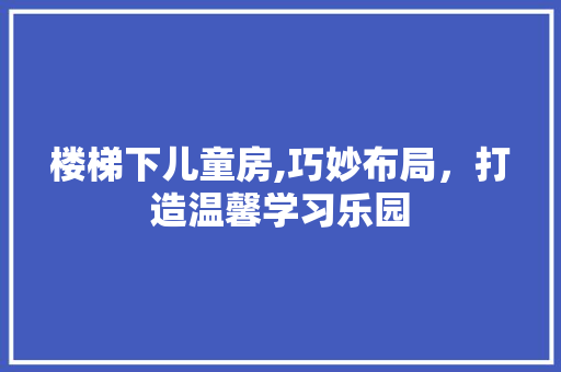 楼梯下儿童房,巧妙布局，打造温馨学习乐园