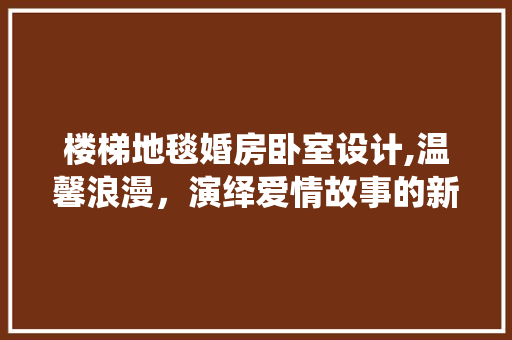 楼梯地毯婚房卧室设计,温馨浪漫，演绎爱情故事的新篇章