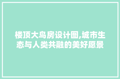 楼顶大鸟房设计图,城市生态与人类共融的美好愿景