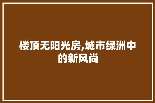 楼顶无阳光房,城市绿洲中的新风尚