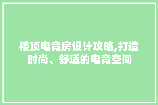 楼顶电竞房设计攻略,打造时尚、舒适的电竞空间