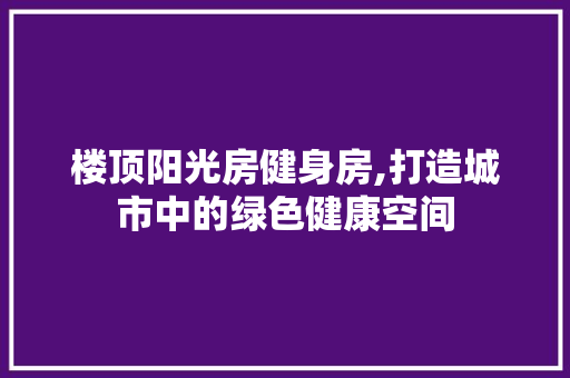 楼顶阳光房健身房,打造城市中的绿色健康空间