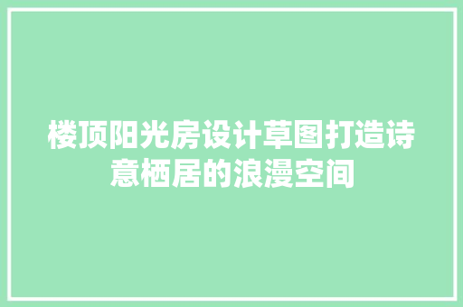 楼顶阳光房设计草图打造诗意栖居的浪漫空间