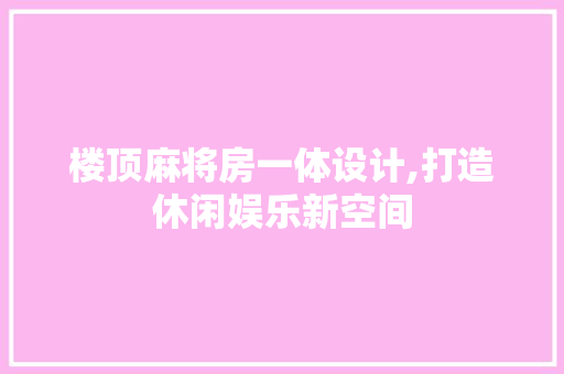 楼顶麻将房一体设计,打造休闲娱乐新空间