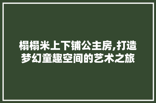 榻榻米上下铺公主房,打造梦幻童趣空间的艺术之旅
