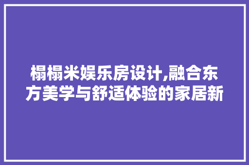 榻榻米娱乐房设计,融合东方美学与舒适体验的家居新趋势