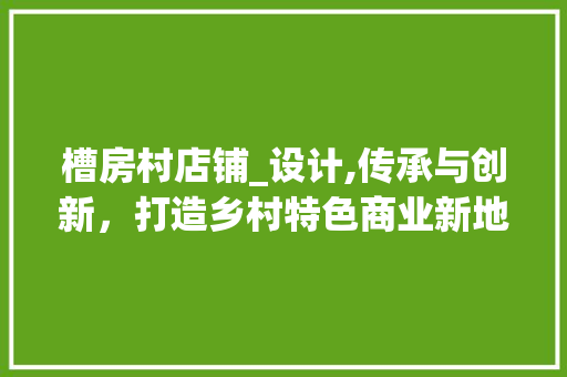 槽房村店铺_设计,传承与创新，打造乡村特色商业新地标