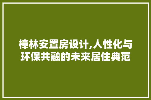 樟林安置房设计,人性化与环保共融的未来居住典范