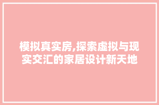 模拟真实房,探索虚拟与现实交汇的家居设计新天地