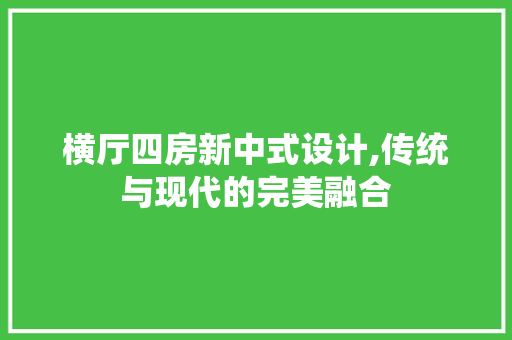 横厅四房新中式设计,传统与现代的完美融合