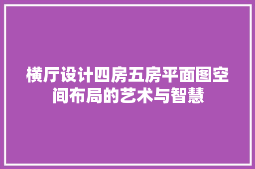 横厅设计四房五房平面图空间布局的艺术与智慧