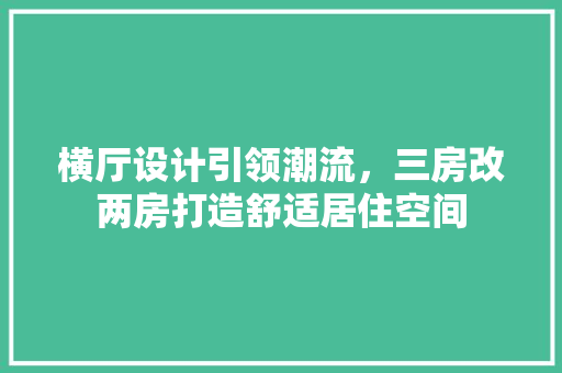 横厅设计引领潮流，三房改两房打造舒适居住空间