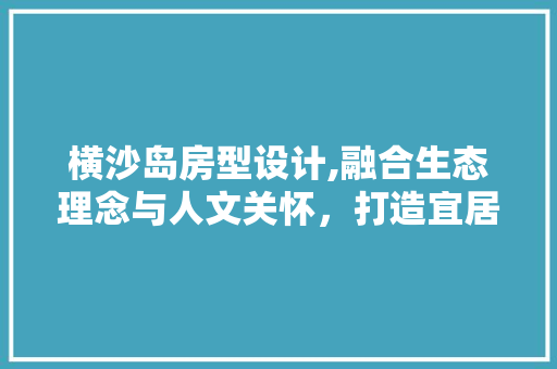横沙岛房型设计,融合生态理念与人文关怀，打造宜居宜业的人居典范