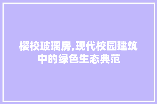 樱校玻璃房,现代校园建筑中的绿色生态典范
