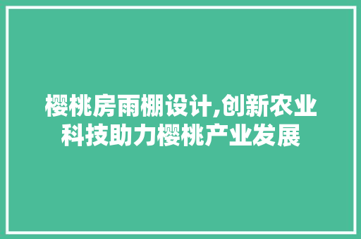 樱桃房雨棚设计,创新农业科技助力樱桃产业发展