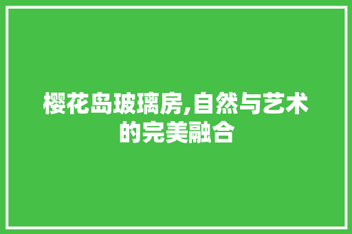 樱花岛玻璃房,自然与艺术的完美融合