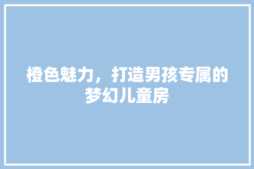 橙色魅力，打造男孩专属的梦幻儿童房