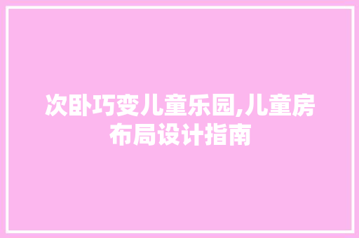 次卧巧变儿童乐园,儿童房布局设计指南