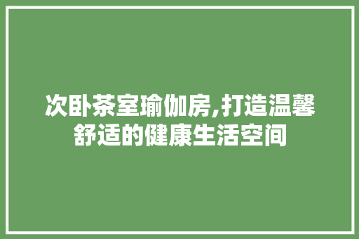 次卧茶室瑜伽房,打造温馨舒适的健康生活空间