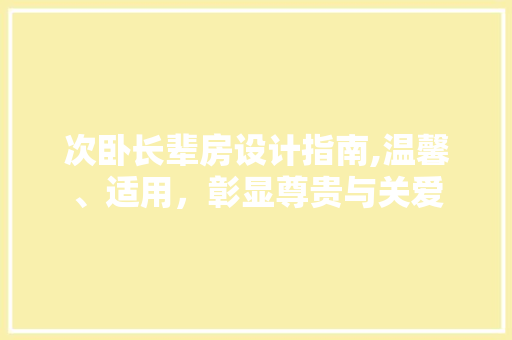 次卧长辈房设计指南,温馨、适用，彰显尊贵与关爱