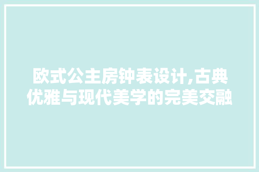 欧式公主房钟表设计,古典优雅与现代美学的完美交融
