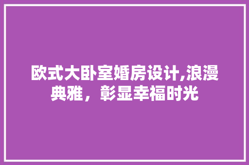 欧式大卧室婚房设计,浪漫典雅，彰显幸福时光