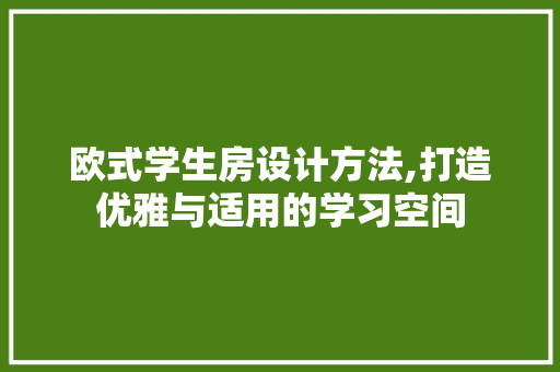 欧式学生房设计方法,打造优雅与适用的学习空间
