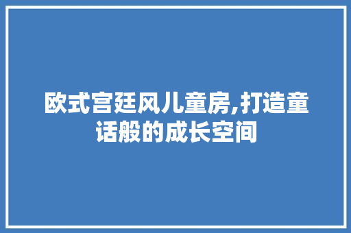 欧式宫廷风儿童房,打造童话般的成长空间