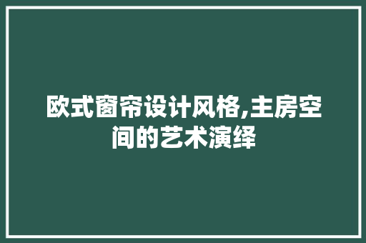 欧式窗帘设计风格,主房空间的艺术演绎