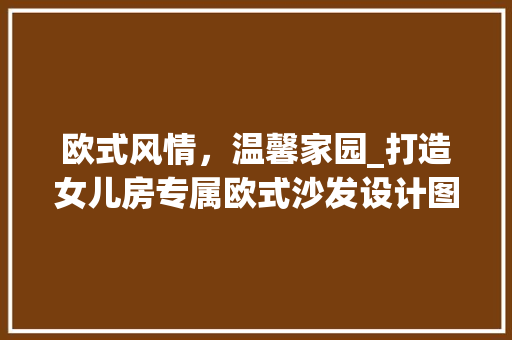欧式风情，温馨家园_打造女儿房专属欧式沙发设计图解