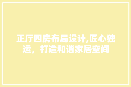 正厅四房布局设计,匠心独运，打造和谐家居空间