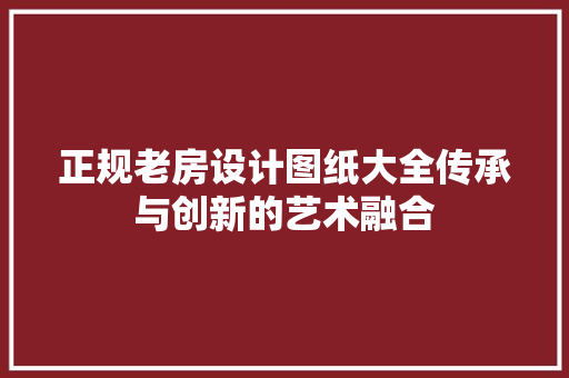 正规老房设计图纸大全传承与创新的艺术融合