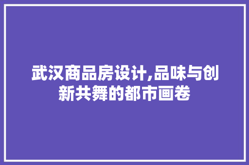 武汉商品房设计,品味与创新共舞的都市画卷