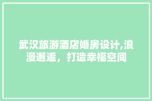 武汉旅游酒店婚房设计,浪漫邂逅，打造幸福空间