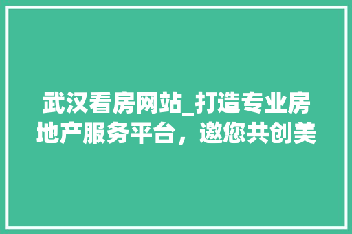 武汉看房网站_打造专业房地产服务平台，邀您共创美好未来