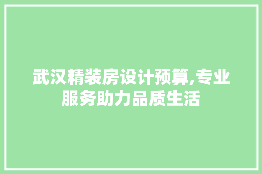 武汉精装房设计预算,专业服务助力品质生活